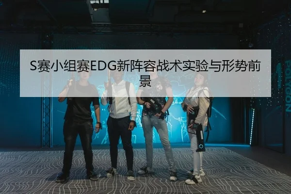 S赛小组赛EDG新阵容战术实验与形势前景